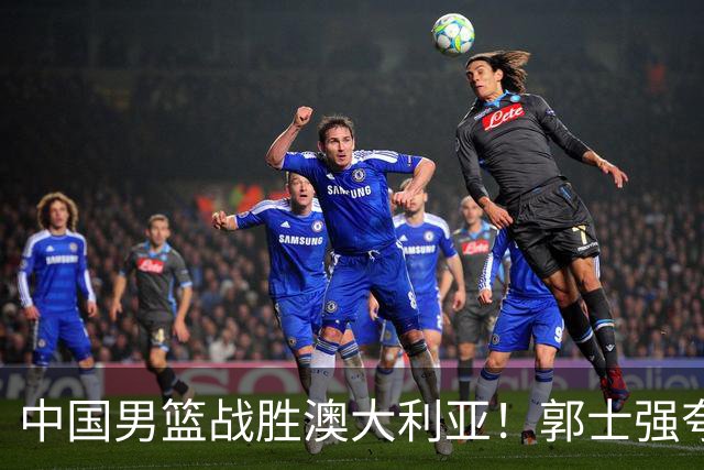 中国男篮战胜澳大利亚！郭士强夸赞一人，不是胡金秋也不是廖三宁