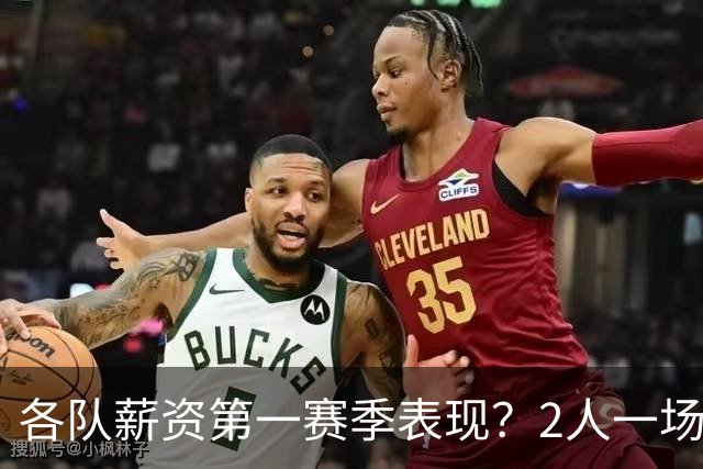 各队薪资第一赛季表现？2人一场未打 有人狂轰83分 詹杜库领风骚
