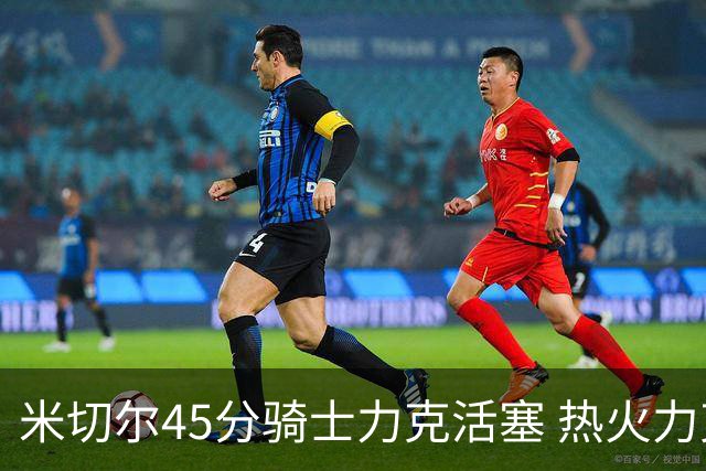米切尔45分骑士力克活塞 热火力克国王止7连败